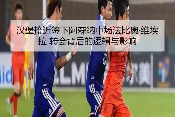 汉堡接近签下阿森纳中场法比奥·维埃拉 转会背后的逻辑与影响（QIUSUSPORTS）